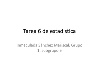Tarea 6 de estadística
Inmaculada Sánchez Mariscal. Grupo
1, subgrupo 5
 