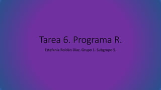 Tarea 6. Programa R.
Estefanía Roldán Díaz. Grupo 1. Subgrupo 5.
 