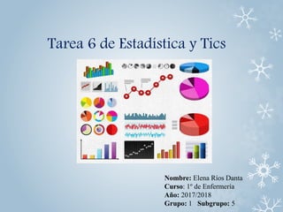 Tarea 6 de Estadística y Tics
Nombre: Elena Ríos Danta
Curso: 1º de Enfermería
Año: 2017/2018
Grupo: 1 Subgrupo: 5
 