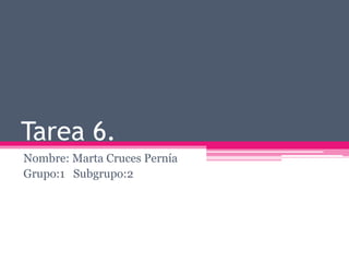 Tarea 6.
Nombre: Marta Cruces Pernía
Grupo:1 Subgrupo:2
 
