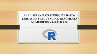 ANÁLISIS EXPLORATORIO DE DATOS
TABLAS DE FRECUENCIAS, RESÚMENES
NUMÉRICOS Y GRÁFICOS.
 