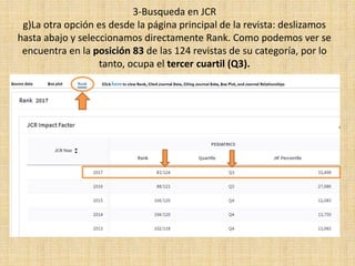 3-Busqueda en JCR
g)La otra opción es desde la página principal de la revista: deslizamos
hasta abajo y seleccionamos directamente Rank. Como podemos ver se
encuentra en la posición 83 de las 124 revistas de su categoría, por lo
tanto, ocupa el tercer cuartil (Q3).
 