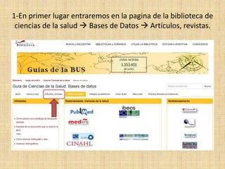 1-En primer lugar entraremos en la pagina de la biblioteca de
ciencias de la salud  Bases de Datos  Artículos, revistas.
 
