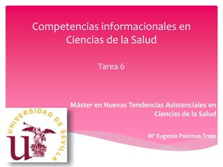 Competencias informacionales en
Ciencias de la Salud
Tarea 6
Máster en Nuevas Tendencias Asistenciales en
Ciencias de la Salud
Mª Eugenia Palomas Trejo
 