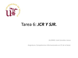 Tarea 6: JCR Y SJR.
ALUMNO: José González Llanos
Asignatura: Competencias informacionales en CC de la Salud.
 