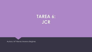 TAREA 6:
JCR
Autora: Mª Nieves Moreno Begines
 