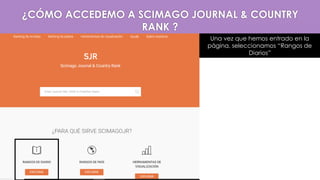 Una vez que hemos entrado en la
página, seleccionamos “Rangos de
Diarios”
¿CÓMO ACCEDEMO A SCIMAGO JOURNAL & COUNTRY
RANK ?
 