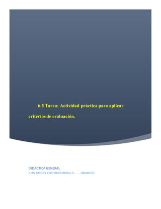 6.5 Tarea: Actividad práctica para aplicar
criterios de evaluación.
DIDACTICA GENERAL
JUAN MIGUEL CUSTODIO MORILLO ……..100480765
 