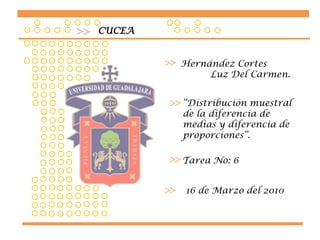 CUCEA Hernández Cortes                   Luz Del Carmen. “Distribución muestral de la diferencia de medias y diferencia de proporciones”. Tarea No: 6 16 de Marzo del 2010 