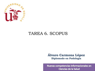 TAREA 6. SCOPUS




       Álvaro Carmona López
        Diplomado en Podología
 