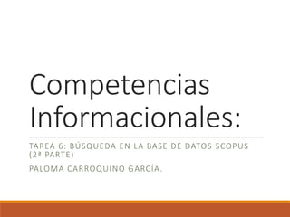 Competencias
Informacionales:
TAREA 6: BÚSQUEDA EN LA BASE DE DATOS SCOPUS
(2ª PARTE)
PALOMA CARROQUINO GARCÍA.
 