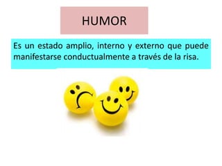 HUMOR
Es un estado amplio, interno y externo que puede
manifestarse conductualmente a través de la risa.
 