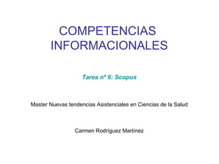 COMPETENCIAS
       INFORMACIONALES

                    Tarea nº 6: Scopus



Master Nuevas tendencias Asistenciales en Ciencias de la Salud



                 Carmen Rodríguez Martínez
 