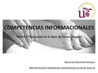 COMPETENCIAS INFORMACIONALES
TAREA 6 “Búsqueda en la Base de Datos: Scopus”.
María José Manfredi Márquez
MÁSTER NUEVAS TENDENCIAS ASISTENCIALES EN CCCSS 2015/16
 
