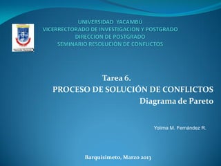 Tarea 6.
PROCESO DE SOLUCIÓN DE CONFLICTOS
                   Diagrama de Pareto


                                  Yolima M. Fernández R.




       Barquisimeto, Marzo 2013
 