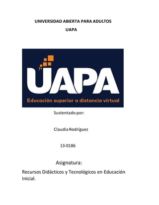 UNIVERSIDAD ABIERTA PARA ADULTOS
UAPA
Sustentado por:
ClaudiaRodríguez
13-0186
Asignatura:
Recursos Didácticos y Tecnológicos en Educación
Inicial.
 