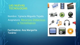 LAS NUEVAS
TECNOLOGÍAS
Nombre: Ygnacia Miguela Tejada
Asignatura: Recursos Didácticos
y Tecnológicos
Facilitadora: Ana Margarita
Tavárez
 