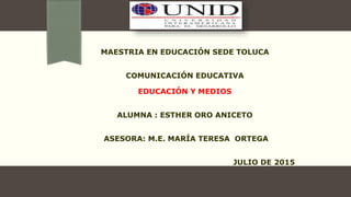MAESTRIA EN EDUCACIÓN SEDE TOLUCA
COMUNICACIÓN EDUCATIVA
EDUCACIÓN Y MEDIOS
ALUMNA : ESTHER ORO ANICETO
ASESORA: M.E. MARÍA TERESA ORTEGA
JULIO DE 2015
 