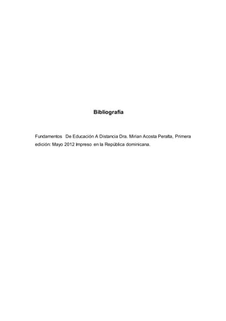 Bibliografía
Fundamentos De Educación A Distancia Dra. Mirian Acosta Peralta, Primera
edición: Mayo 2012 Impreso en la República dominicana.
 