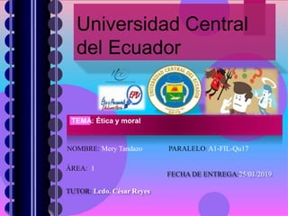 Universidad Central
del Ecuador
ÁREA: 1
TUTOR: Lcdo. César Reyes
TEMA: Ética y moral
NOMBRE: Mery Tandazo PARALELO:A1-FIL-Qu17
FECHA DE ENTREGA:25/01/2019
 