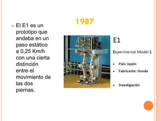  El E1 es un
prototipo que
andaba en un
paso estático
a 0,25 Km/h
con una cierta
distinción
entre el
movimiento de
las dos
piernas.
 