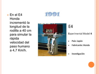  En el E4
Honda
incrementó la
longitud de la
rodilla a 40 cm
para simular la
rápida
velocidad del
paso humano
a 4,7 Km/h.
 
