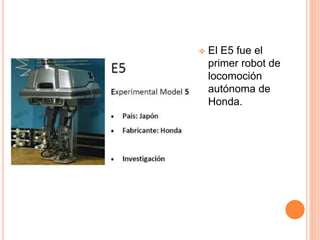  El E5 fue el
primer robot de
locomoción
autónoma de
Honda.
 
