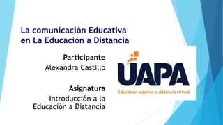 La comunicación Educativa
en La Educación a Distancia
Participante
Alexandra Castillo
Asignatura
Introducción a la
Educación a Distancia
 