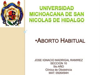 •ABORTO HABITUAL 
JOSE IGNACIO MADRIGAL RAMIREZ 
SECCION 10 
5to AÑO 
Clínica de Obstetricia 
MAT: 0926494H 
 