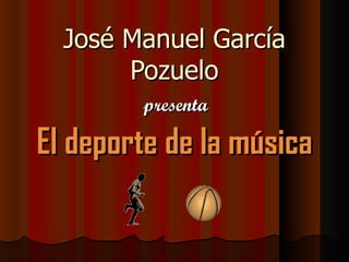José Manuel García
       Pozuelo
        presenta

El deporte de la música
 