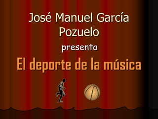 José Manuel García
       Pozuelo
        presenta

El deporte de la música
 
