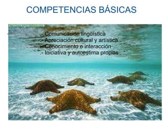 COMPETENCIAS BÁSICAS    .- Comunicación .- Comunicación lingüística .- Apreciación cultural y artística .- Conocimiento e interacción .- Iniciativa y autoestima propias 