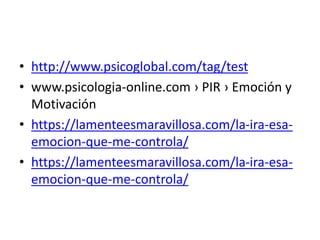• http://www.psicoglobal.com/tag/test
• www.psicologia-online.com › PIR › Emoción y
Motivación
• https://lamenteesmaravillosa.com/la-ira-esa-
emocion-que-me-controla/
• https://lamenteesmaravillosa.com/la-ira-esa-
emocion-que-me-controla/
 