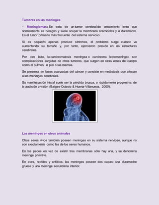 Tumores en las meninges
– Meningiomas: Se trata de un tumor cerebral de crecimiento lento que
normalmente es benigno y sue...