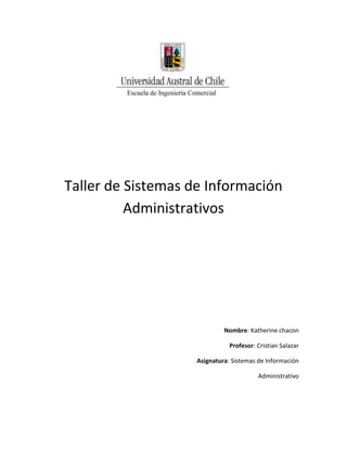 Taller de Sistemas de Información
          Administrativos




                             Nombre: Katherine chacon

                               Profesor: Cristian Salazar

                    Asignatura: Sistemas de Información

                                         Administrativo
 