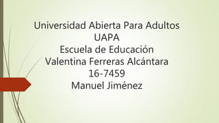 Universidad Abierta Para Adultos
UAPA
Escuela de Educación
Valentina Ferreras Alcántara
16-7459
Manuel Jiménez
 