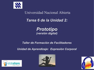 Universidad Nacional Abierta

      Tarea 6 de la Unidad 2:

             Prototipo
             (versión digital)


   Taller de Formación de Facilitadores

Unidad de Aprendizaje: Expresión Corporal
 