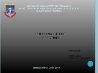 REPUBLICA BOLIVARIANA DE VENEZUELA
MINISTERIO DEL PODER POPULAR PARA LA EDUCACION
UNIVERSIDAD YACAMBU
PRESUPUESTO DE
EFECTIVO
Participante:
Angelo Linfa
EXP ACP-112-00266
Barquisimeto, Julio 2017
 