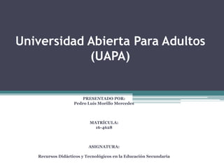 Universidad Abierta Para Adultos
(UAPA)
PRESENTADO POR:
Pedro Luis Morillo Mercedes
MATRÍCULA:
16-4628
ASIGNATURA:
Recursos Didácticos y Tecnológicos en la Educación Secundaria
 