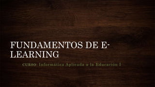 FUNDAMENTOS DE E-
LEARNING
CURSO: Informática Aplicada a la Educación I
 