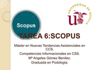 TAREA 6:SCOPUS
Máster en Nuevas Tendencias Asistenciales en
CCS.
Competencias Informacionales en CSS.
Mº Angeles Gómez Benítez.
Graduada en Podología.

 