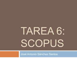 TAREA 6:
SCOPUS
José Antonio Sánchez Santos
 
