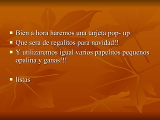 Bien a hora haremos una tarjeta pop- up Que sera de regalitos para navidad!! Y utilizaremos igual varios papelitos pequenos opalina y ganas!!! listas 