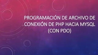 PROGRAMACIÓN DE ARCHIVO DE
CONEXIÓN DE PHP HACIA MYSQL
(CON PDO)
 
