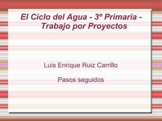 El Ciclo del Agua - 3º Primaria - Trabajo por Proyectos Luis Enrique Ruiz Carrillo Pasos seguidos 