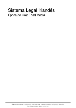Sistema Legal Irlandés
Época de Oro: Edad Media




  PDF generado usando el kit de herramientas de fuente abierta mwlib. Ver http://code.pediapress.com/ para mayor información.
                                      PDF generated at: Thu, 29 Sep 2011 03:49:38 UTC
 