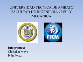 UNIVERSIDAD TÉCNICA DE AMBATO
  FACULTAD DE INGENIERÍA CIVIL Y
           MECÁNICA




Integrantes:
Christian Moya
Iván Pérez
 
