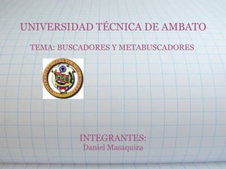     UNIVERSIDAD TÉCNICA DE AMBATO   TEMA: BUSCADORES Y METABUSCADORES                  INTEGRANTES: Daniel Masaquiza   