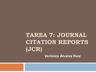 TAREA 7: JOURNAL
CITATION REPORTS
(JCR)
    Verónica Álvarez Ruiz
 