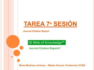 TAREA 7º SESIÓN
   Journal Citation Report




María Martínez Jiménez – Máster Nuevas Tendencias CCSS
 